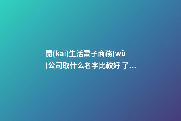 開(kāi)生活電子商務(wù)公司取什么名字比較好 了解下寓意貴氣的美名-第1張-公司起名-玄機(jī)派